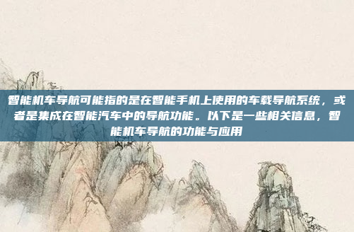 智能机车导航可能指的是在智能手机上使用的车载导航系统，或者是集成在智能汽车中的导航功能。以下是一些相关信息，智能机车导航的功能与应用