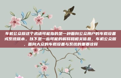 车机公众版这个术语可能指的是一种面向公众用户的车载设备或系统版本。以下是一些可能的解释和相关信息，车机公众版，面向大众的车载设备与系统的重要诠释