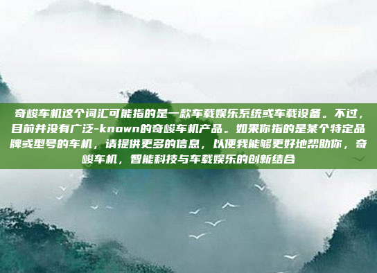 奇峻车机这个词汇可能指的是一款车载娱乐系统或车载设备。不过，目前并没有广泛-known的奇峻车机产品。如果你指的是某个特定品牌或型号的车机，请提供更多的信息，以便我能够更好地帮助你，奇峻车机，智能科技与车载娱乐的创新结合