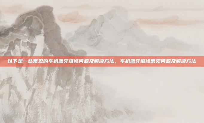 以下是一些常见的车机蓝牙维修问题及解决方法,车机蓝牙维修常见问题及解决方法