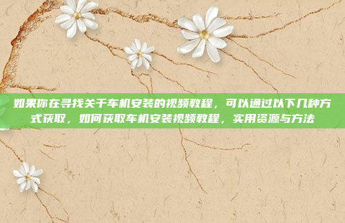 如果你在寻找关于车机安装的视频教程，可以通过以下几种方式获取，如何获取车机安装视频教程，实用资源与方法