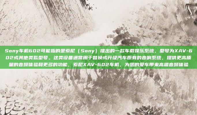 Sony车机602可能指的是索尼（Sony）推出的一款车载娱乐系统，型号为XAV-602或其他类似型号。这类设备通常用于替换或升级汽车原有的音响系统，提供更高质量的音频体验和更多的功能，索尼XAV-602车机，为您的爱车带来高端音频体验