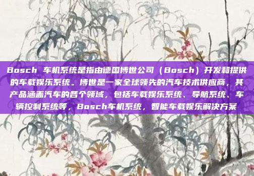 Bosch 车机系统是指由德国博世公司（Bosch）开发和提供的车载娱乐系统。博世是一家全球领先的汽车技术供应商，其产品涵盖汽车的各个领域，包括车载娱乐系统、导航系统、车辆控制系统等，Bosch车机系统，智能车载娱乐解决方案