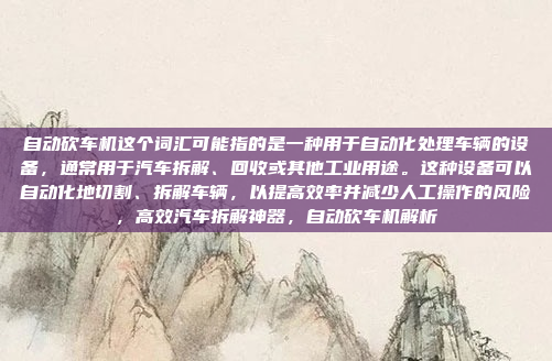 自动砍车机这个词汇可能指的是一种用于自动化处理车辆的设备，通常用于汽车拆解、回收或其他工业用途。这种设备可以自动化地切割、拆解车辆，以提高效率并减少人工操作的风险，高效汽车拆解神器，自动砍车机解析