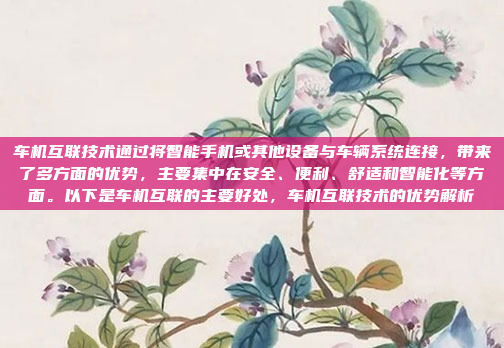车机互联技术通过将智能手机或其他设备与车辆系统连接，带来了多方面的优势，主要集中在安全、便利、舒适和智能化等方面。以下是车机互联的主要好处，车机互联技术的优势解析
