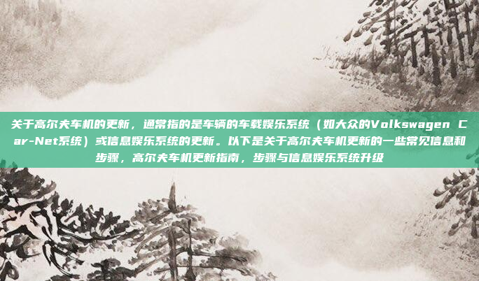 关于高尔夫车机的更新，通常指的是车辆的车载娱乐系统（如大众的Volkswagen Car-Net系统）或信息娱乐系统的更新。以下是关于高尔夫车机更新的一些常见信息和步骤，高尔夫车机更新指南，步骤与信息娱乐系统升级