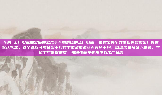 车机 工厂设置通常指的是汽车车载系统的工厂设置，也就是将车载系统恢复到出厂时的默认状态。这个过程可能会因不同的车型和制造商而有所不同，但通常包括以下步骤，车机工厂设置指南，如何恢复车载系统到出厂状态