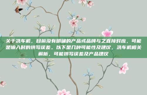关于冼车机，目前没有明确的产品或品牌与之直接对应，可能是输入时的拼写误差。以下是几种可能性及建议，冼车机相关解析，可能拼写误差及产品建议