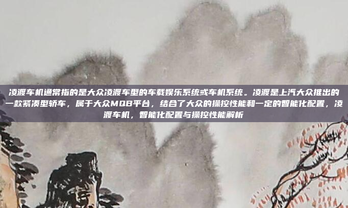 凌渡车机通常指的是大众凌渡车型的车载娱乐系统或车机系统。凌渡是上汽大众推出的一款紧凑型轿车，属于大众MQB平台，结合了大众的操控性能和一定的智能化配置，凌渡车机，智能化配置与操控性能解析