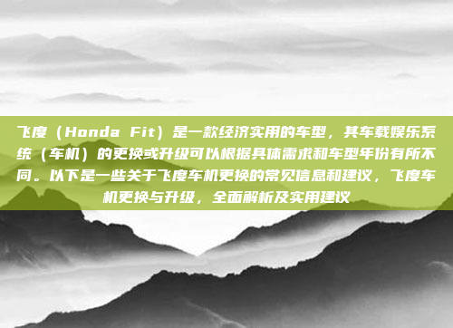 飞度（Honda Fit）是一款经济实用的车型，其车载娱乐系统（车机）的更换或升级可以根据具体需求和车型年份有所不同。以下是一些关于飞度车机更换的常见信息和建议，飞度车机更换与升级，全面解析及实用建议