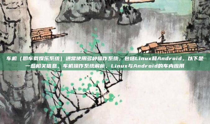 车机（即车载娱乐系统）通常使用多种操作系统，包括Linux和Android。以下是一些相关信息，车机操作系统解析，Linux与Android的车内应用