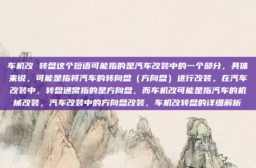 车机改 转盘这个短语可能指的是汽车改装中的一个部分，具体来说，可能是指将汽车的转向盘（方向盘）进行改装。在汽车改装中，转盘通常指的是方向盘，而车机改可能是指汽车的机械改装，汽车改装中的方向盘改装，车机改转盘的详细解析