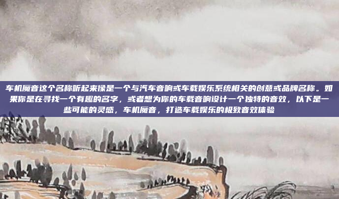 车机魔音这个名称听起来像是一个与汽车音响或车载娱乐系统相关的创意或品牌名称。如果你是在寻找一个有趣的名字，或者想为你的车载音响设计一个独特的音效，以下是一些可能的灵感，车机魔音，打造车载娱乐的极致音效体验