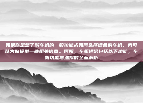 如果你是想了解车机的一般功能或如何选择适合的车机，我可以为你提供一些相关信息。例如，车机通常包括以下功能，车机功能与选择的全面解析