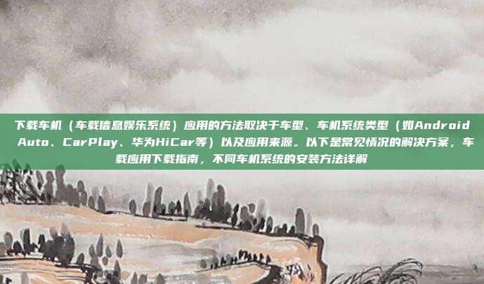 下载车机(车载信息娱乐系统)应用的方法取决于车型、车机系统类型(如Android Auto、CarPlay、华为HiCar等)以及应用来源。以下是常见情况的解决方案,车载应用下载指南,不同车机系统的安装方法详解