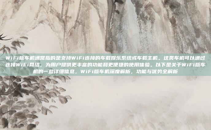 WiFi版车机通常指的是支持WiFi连接的车载娱乐系统或车载主机。这类车机可以通过连接WiFi网络，为用户提供更丰富的功能和更便捷的使用体验。以下是关于WiFi版车机的一些详细信息，WiFi版车机深度解析，功能与优势全解析