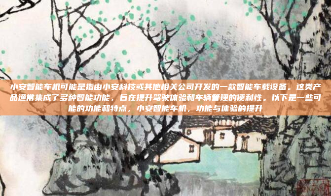 小安智能车机可能是指由小安科技或其他相关公司开发的一款智能车载设备。这类产品通常集成了多种智能功能，旨在提升驾驶体验和车辆管理的便利性。以下是一些可能的功能和特点，小安智能车机，功能与体验的提升