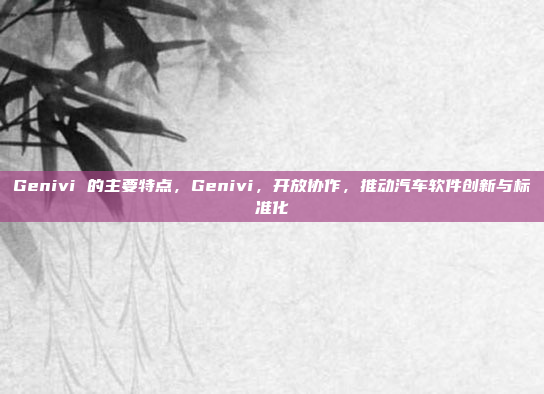 Genivi 的主要特点，Genivi，开放协作，推动汽车软件创新与标准化