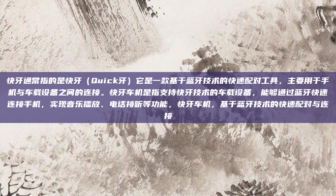 快牙通常指的是快牙（Quick牙）它是一款基于蓝牙技术的快速配对工具，主要用于手机与车载设备之间的连接。快牙车机是指支持快牙技术的车载设备，能够通过蓝牙快速连接手机，实现音乐播放、电话接听等功能，快牙车机，基于蓝牙技术的快速配对与连接