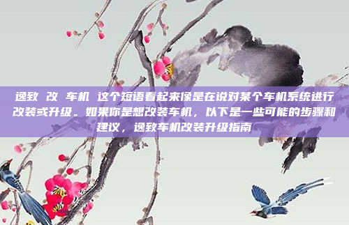 逸致 改 车机 这个短语看起来像是在说对某个车机系统进行改装或升级。如果你是想改装车机，以下是一些可能的步骤和建议，逸致车机改装升级指南