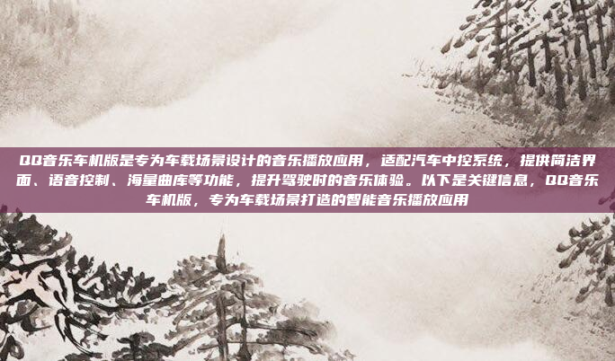 QQ音乐车机版是专为车载场景设计的音乐播放应用，适配汽车中控系统，提供简洁界面、语音控制、海量曲库等功能，提升驾驶时的音乐体验。以下是关键信息，QQ音乐车机版，专为车载场景打造的智能音乐播放应用