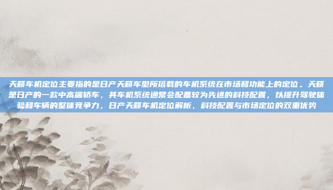 天籁车机定位主要指的是日产天籁车型所搭载的车机系统在市场和功能上的定位。天籁是日产的一款中高端轿车，其车机系统通常会配备较为先进的科技配置，以提升驾驶体验和车辆的整体竞争力，日产天籁车机定位解析，科技配置与市场定位的双重优势