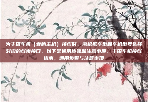 为丰田车机（音响主机）接线时，需根据车型和车机型号选择对应的线束接口。以下是通用步骤和注意事项，丰田车机接线指南，通用步骤与注意事项