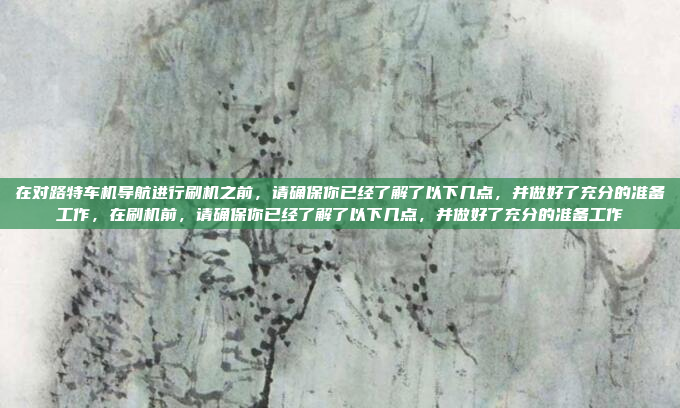 在对路特车机导航进行刷机之前，请确保你已经了解了以下几点，并做好了充分的准备工作，在刷机前，请确保你已经了解了以下几点，并做好了充分的准备工作