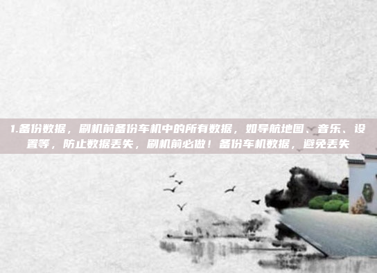 1.备份数据，刷机前备份车机中的所有数据，如导航地图、音乐、设置等，防止数据丢失，刷机前必做！备份车机数据，避免丢失