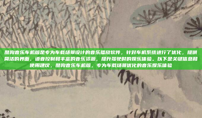 酷狗音乐车机版是专为车载场景设计的音乐播放软件，针对车机系统进行了优化，提供简洁的界面、语音控制和丰富的音乐资源，提升驾驶时的娱乐体验。以下是关键信息和使用建议，酷狗音乐车机版，专为车载场景优化的音乐娱乐体验