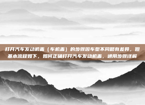 打开汽车发动机盖（车机盖）的步骤因车型不同略有差异，但基本流程如下，如何正确打开汽车发动机盖，通用步骤详解