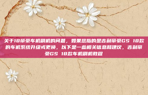 关于18帝豪车机刷机的问题，如果您指的是吉利帝豪GS 18款的车机系统升级或更换，以下是一些相关信息和建议，吉利帝豪GS 18款车机刷机教程