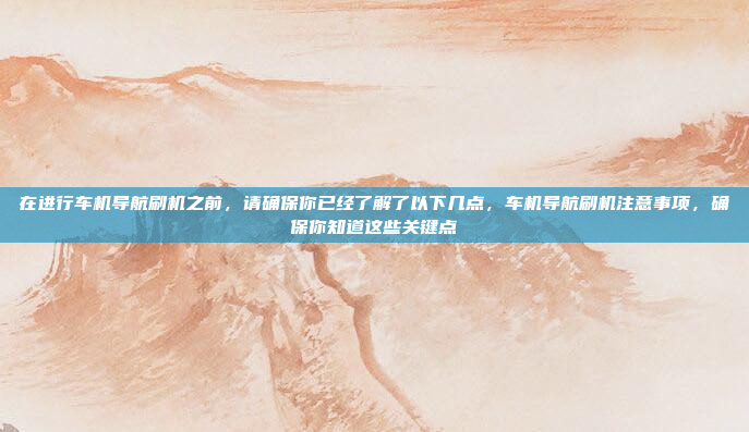 在进行车机导航刷机之前，请确保你已经了解了以下几点，车机导航刷机注意事项，确保你知道这些关键点