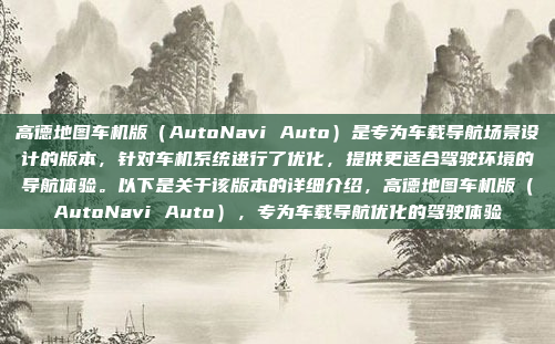 高德地图车机版(AutoNavi Auto)是专为车载导航场景设计的版本,针对车机系统进行了优化,提供更适合驾驶环境的导航体验。以下是关于该版本的详细介绍,高德地图车机版(AutoNavi Auto),专为车载导航优化的驾驶体验