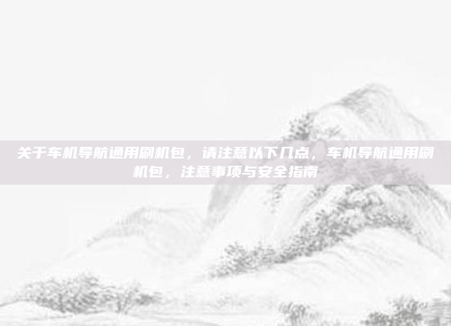 关于车机导航通用刷机包,请注意以下几点,车机导航通用刷机包,注意事项与安全指南
