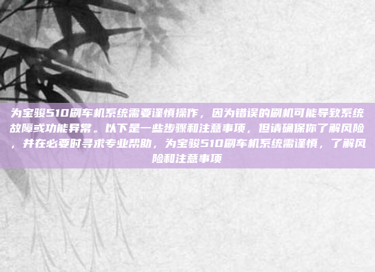 为宝骏510刷车机系统需要谨慎操作，因为错误的刷机可能导致系统故障或功能异常。以下是一些步骤和注意事项，但请确保你了解风险，并在必要时寻求专业帮助，为宝骏510刷车机系统需谨慎，了解风险和注意事项