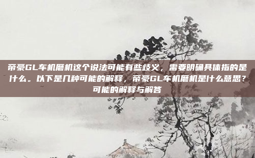 帝豪GL车机磨机这个说法可能有些歧义，需要明确具体指的是什么。以下是几种可能的解释，帝豪GL车机磨机是什么意思？可能的解释与解答