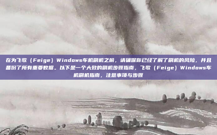 在为飞歌（Feige）Windows车机刷机之前，请确保你已经了解了刷机的风险，并且备份了所有重要数据。以下是一个大致的刷机步骤指南，飞歌（Feige）Windows车机刷机指南，注意事项与步骤