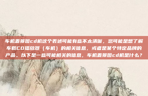 车机麦景图cd机这个表述可能有些不太清晰，您可能是想了解车载CD播放器（车机）的相关信息，或者是某个特定品牌的产品。以下是一些可能相关的信息，车机麦景图cd机是什么？