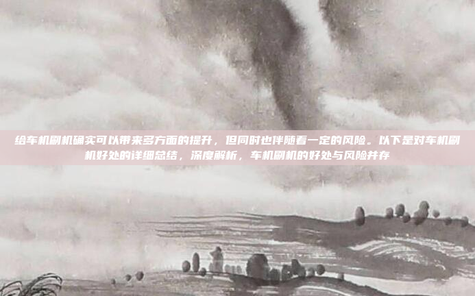 给车机刷机确实可以带来多方面的提升,但同时也伴随着一定的风险。以下是对车机刷机好处的详细总结,深度解析,车机刷机的好处与风险并存