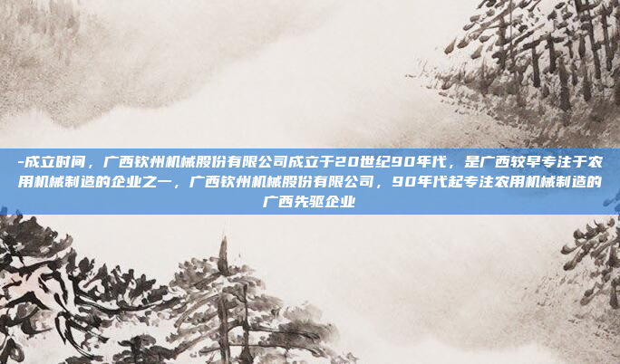 -成立时间，广西钦州机械股份有限公司成立于20世纪90年代，是广西较早专注于农用机械制造的企业之一，广西钦州机械股份有限公司，90年代起专注农用机械制造的广西先驱企业