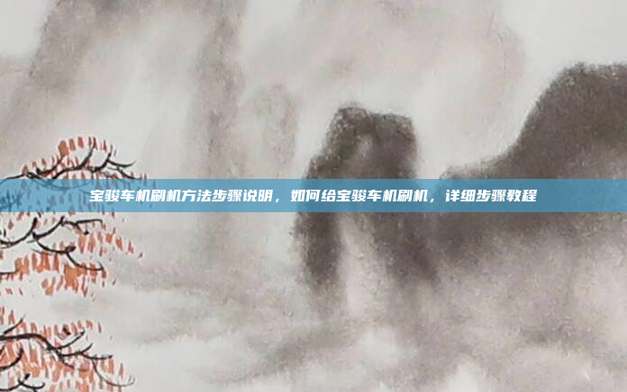 宝骏车机刷机方法步骤说明，如何给宝骏车机刷机，详细步骤教程