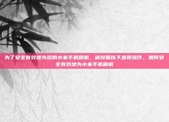 为了安全有效地为您的小米手机刷机，请按照以下步骤操作，如何安全有效地为小米手机刷机