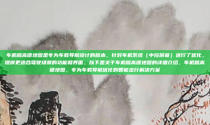 车机版高德地图是专为车载导航设计的版本，针对车机系统（中控屏幕）进行了优化，提供更适合驾驶场景的功能和界面。以下是关于车机版高德地图的详细介绍，车机版高德地图，专为车载导航优化的智能出行解决方案