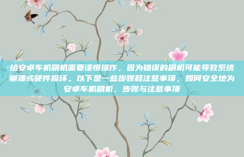 给安卓车机刷机需要谨慎操作，因为错误的刷机可能导致系统崩溃或硬件损坏。以下是一些步骤和注意事项，如何安全地为安卓车机刷机，步骤与注意事项