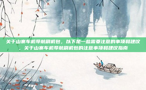 关于山寨车机导航刷机包，以下是一些需要注意的事项和建议，关于山寨车机导航刷机包的注意事项和建议指南