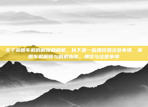 关于英朗车机的解锁和刷机，以下是一些建议和注意事项，英朗车机解锁与刷机指南，建议与注意事项