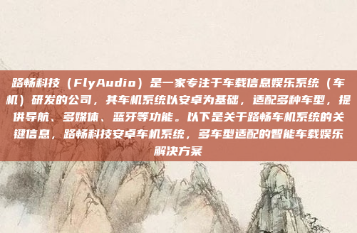 路畅科技（FlyAudio）是一家专注于车载信息娱乐系统（车机）研发的公司，其车机系统以安卓为基础，适配多种车型，提供导航、多媒体、蓝牙等功能。以下是关于路畅车机系统的关键信息，路畅科技安卓车机系统，多车型适配的智能车载娱乐解决方案