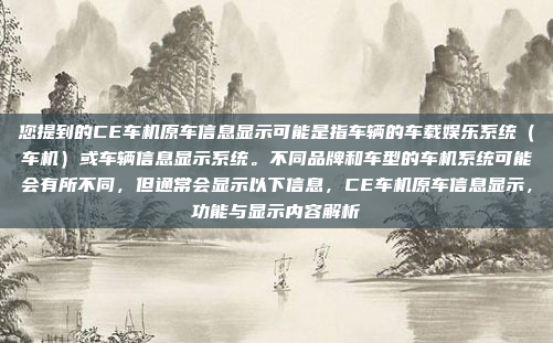 您提到的CE车机原车信息显示可能是指车辆的车载娱乐系统（车机）或车辆信息显示系统。不同品牌和车型的车机系统可能会有所不同，但通常会显示以下信息，CE车机原车信息显示，功能与显示内容解析