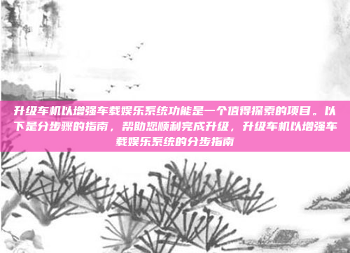 升级车机以增强车载娱乐系统功能是一个值得探索的项目。以下是分步骤的指南，帮助您顺利完成升级，升级车机以增强车载娱乐系统的分步指南